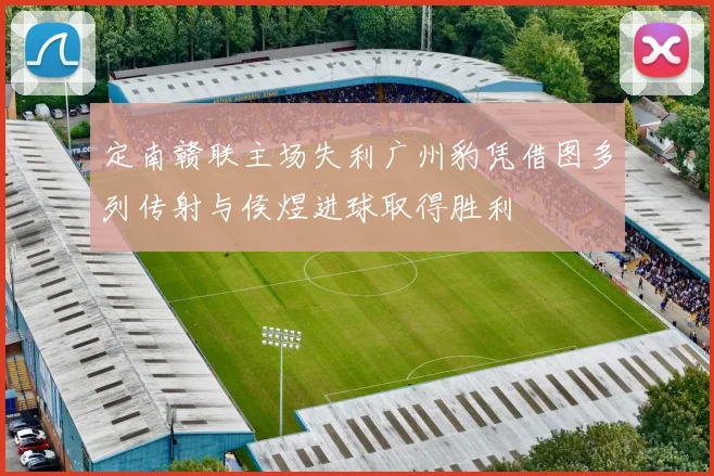 定南赣联主场失利广州豹凭借图多列传射与侯煜进球取得胜利