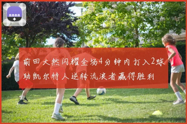前田大然闪耀全场4分钟内打入2球助凯尔特人逆转流浪者赢得胜利