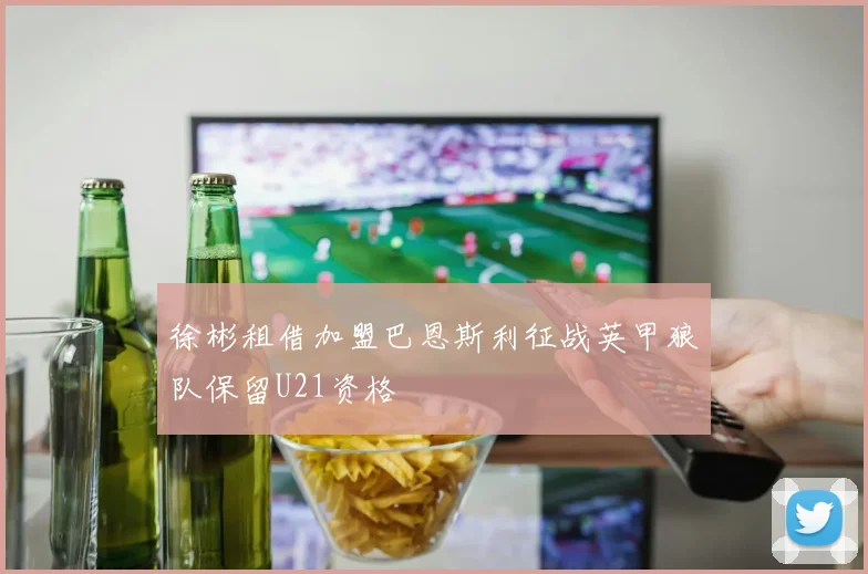 徐彬租借加盟巴恩斯利征战英甲狼队保留U21资格