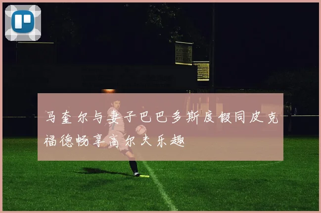 马奎尔与妻子巴巴多斯度假同皮克福德畅享高尔夫乐趣