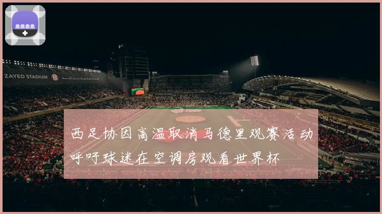 西足协因高温取消马德里观赛活动呼吁球迷在空调房观看世界杯