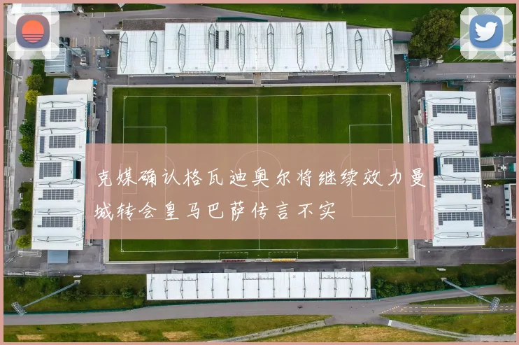 克媒确认格瓦迪奥尔将继续效力曼城转会皇马巴萨传言不实
