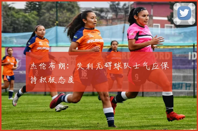 杰伦布朗：失利无碍球队士气应保持积极态度