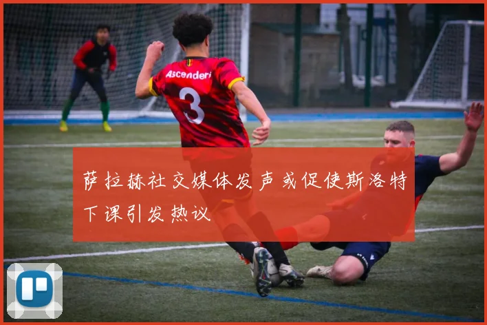 萨拉赫社交媒体发声或促使斯洛特下课引发热议