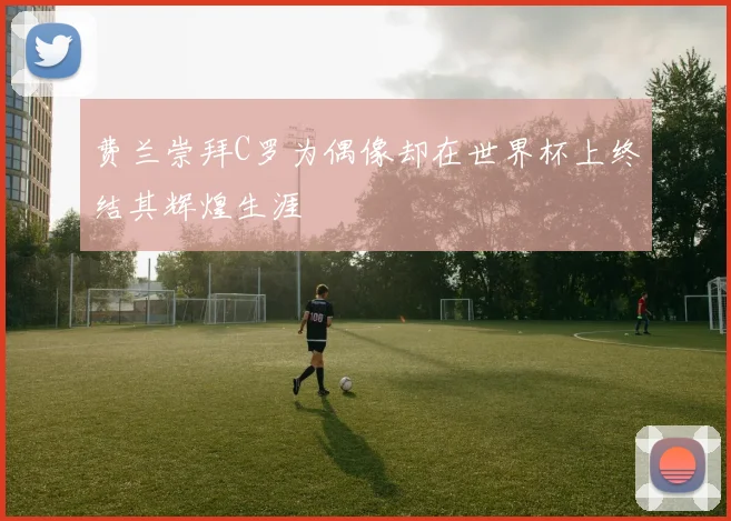 费兰崇拜C罗为偶像却在世界杯上终结其辉煌生涯