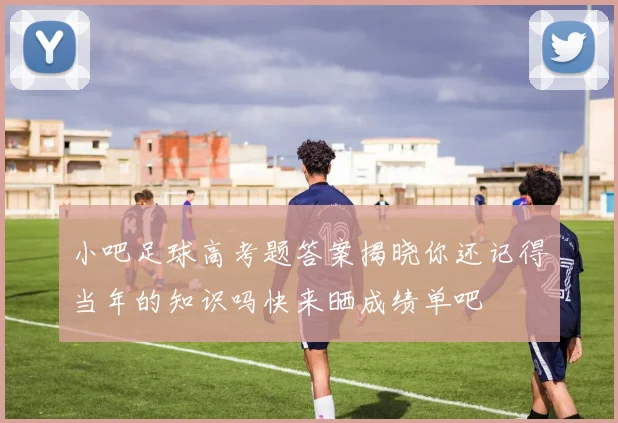 小吧足球高考题答案揭晓你还记得当年的知识吗快来晒成绩单吧