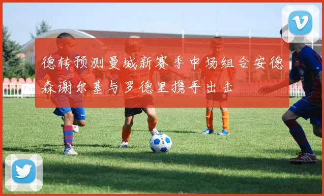 德转预测曼城新赛季中场组合安德森谢尔基与罗德里携手出击