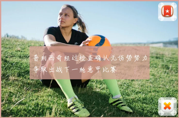 普利西奇经过检查确认无伤势努力争取出战下一轮意甲比赛