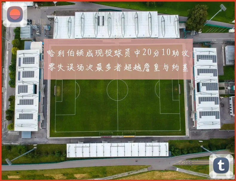 哈利伯顿成现役球员中20分10助攻零失误场次最多者超越詹皇与约基奇