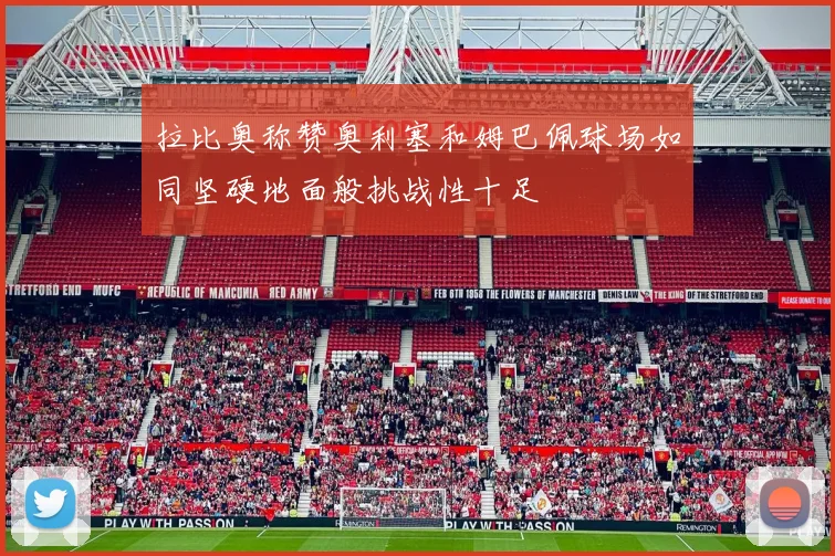 拉比奥称赞奥利塞和姆巴佩球场如同坚硬地面般挑战性十足