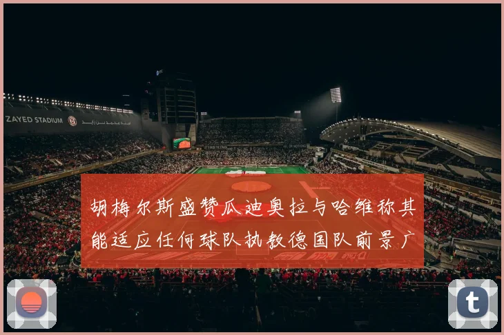 胡梅尔斯盛赞瓜迪奥拉与哈维称其能适应任何球队执教德国队前景广阔