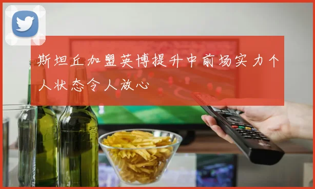 斯坦丘加盟英博提升中前场实力个人状态令人放心