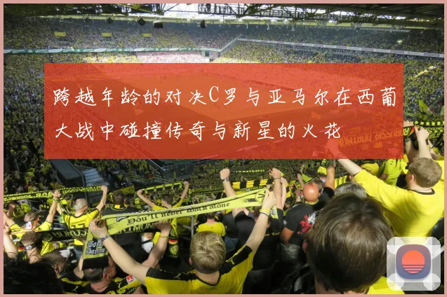 跨越年龄的对决C罗与亚马尔在西葡大战中碰撞传奇与新星的火花