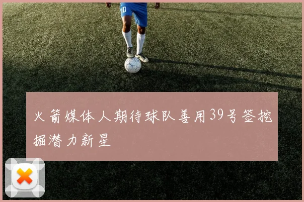火箭媒体人期待球队善用39号签挖掘潜力新星