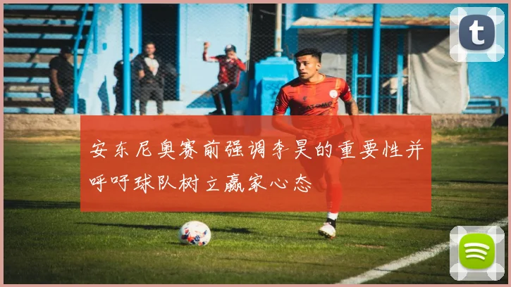 安东尼奥赛前强调李昊的重要性并呼吁球队树立赢家心态