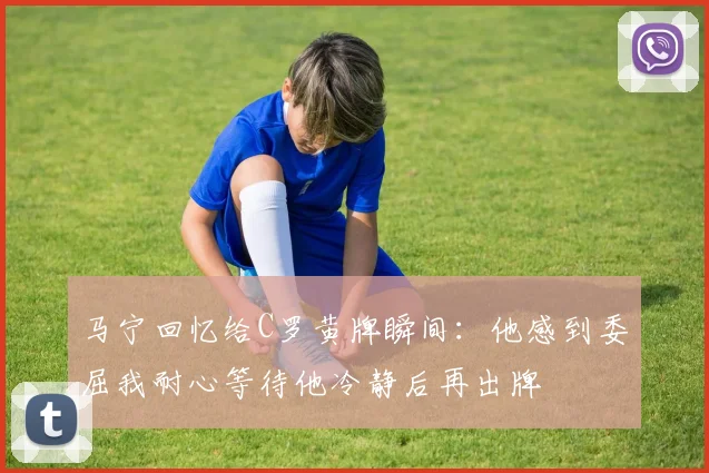 马宁回忆给C罗黄牌瞬间：他感到委屈我耐心等待他冷静后再出牌