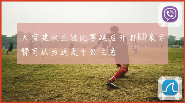 火蜜建议主场比赛延后开打KD表示赞同认为这是个好主意
