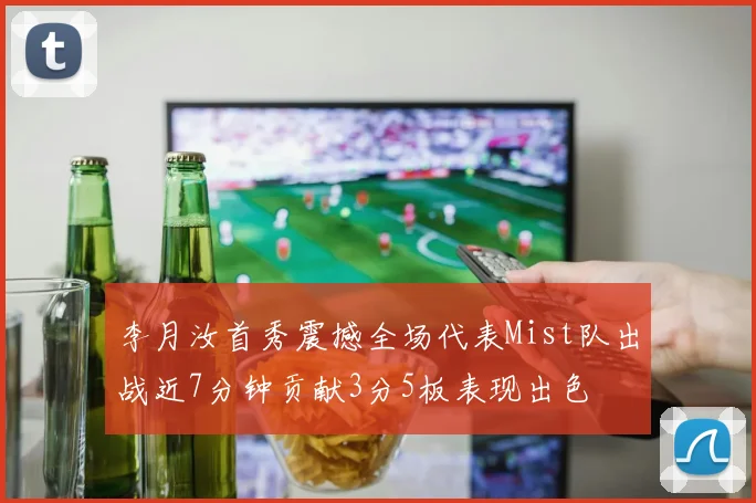 李月汝首秀震撼全场代表Mist队出战近7分钟贡献3分5板表现出色