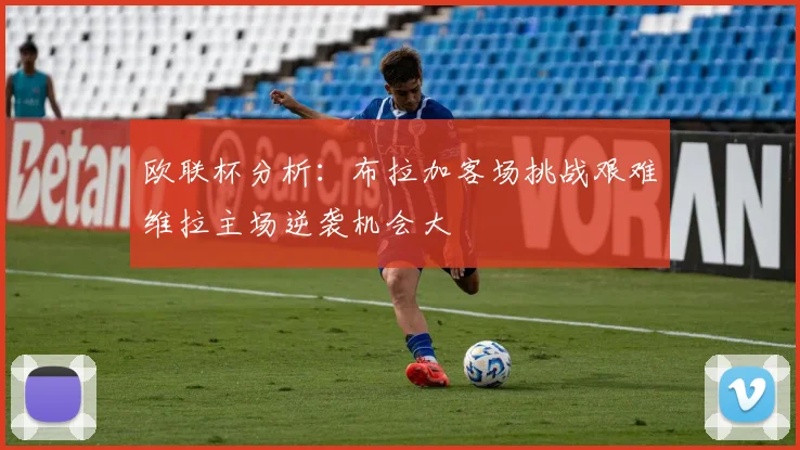 欧联杯分析：布拉加客场挑战艰难维拉主场逆袭机会大