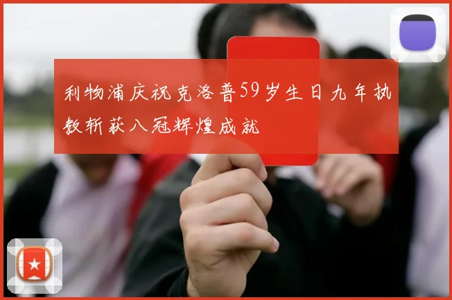 利物浦庆祝克洛普59岁生日九年执教斩获八冠辉煌成就