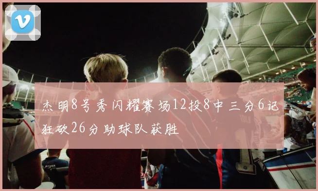 杰明8号秀闪耀赛场12投8中三分6记狂砍26分助球队获胜