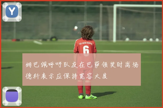 姆巴佩呼吁队友在巴萨领奖时离场德科表示应保持宽容大度