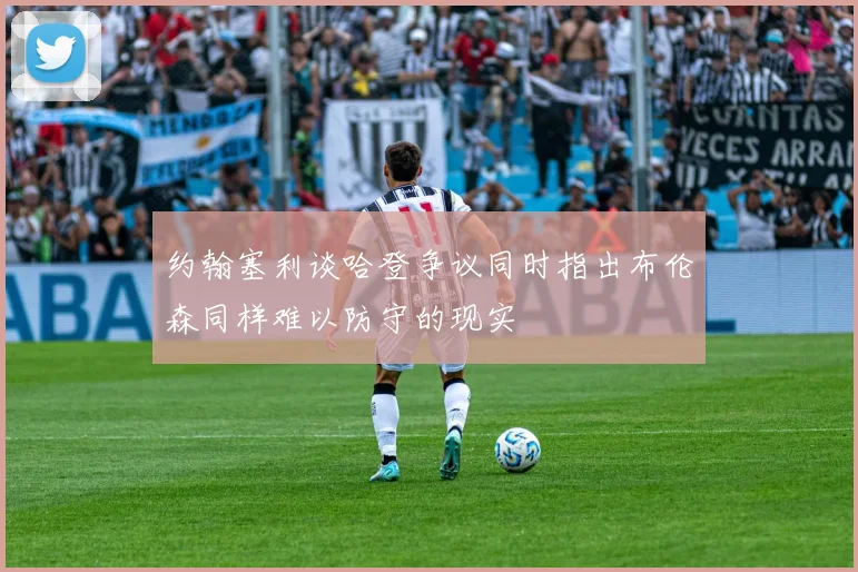 约翰塞利谈哈登争议同时指出布伦森同样难以防守的现实