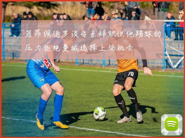 若昂佩德罗谈母亲辞职供他踢球的压力拒绝曼城选择上场机会