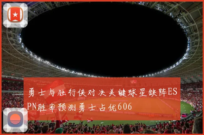 勇士与独行侠对决关键球星缺阵ESPN胜率预测勇士占优606