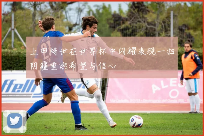 上田绮世在世界杯中闪耀表现一扫阴霾重燃希望与信心