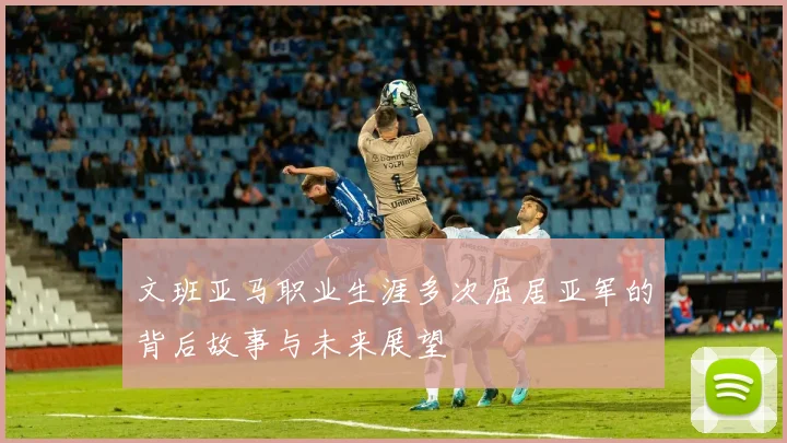 文班亚马职业生涯多次屈居亚军的背后故事与未来展望