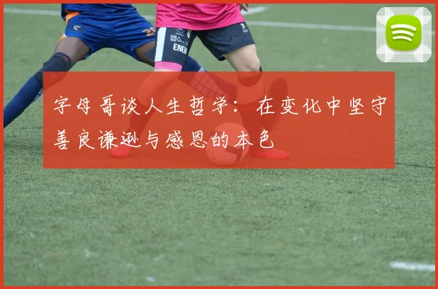 字母哥谈人生哲学：在变化中坚守善良谦逊与感恩的本色