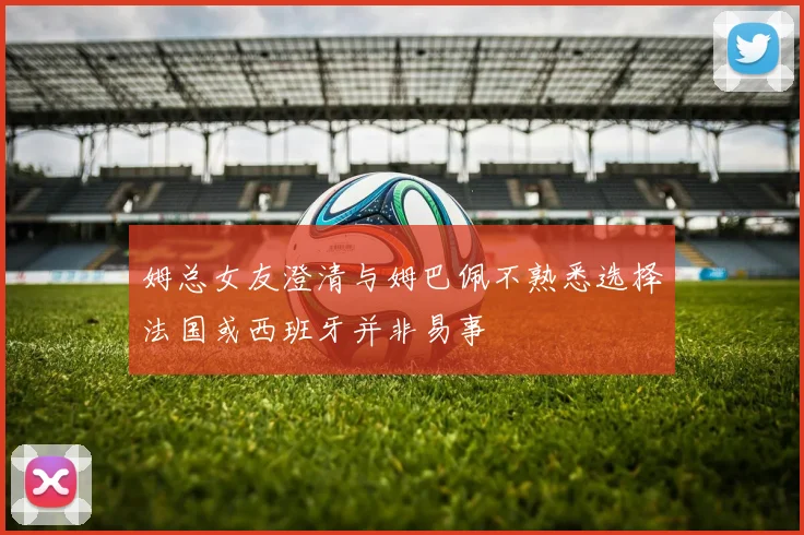 姆总女友澄清与姆巴佩不熟悉选择法国或西班牙并非易事