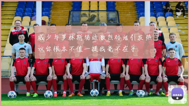 威少与罗林斯场边激烈对话引发热议你根本不值一提我毫不在乎
