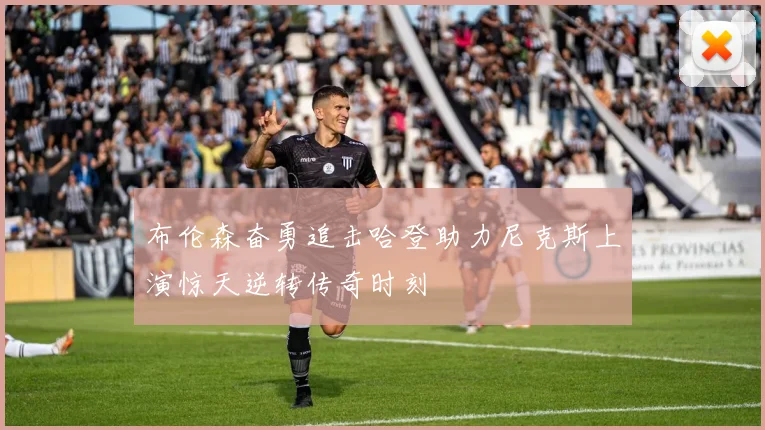 布伦森奋勇追击哈登助力尼克斯上演惊天逆转传奇时刻