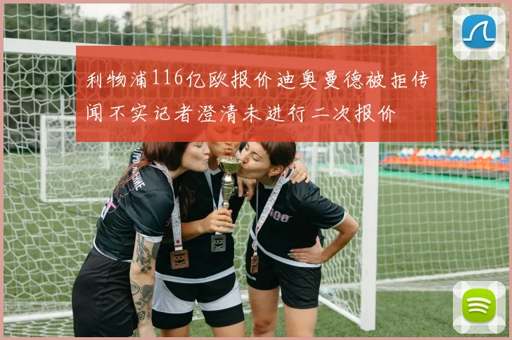 利物浦116亿欧报价迪奥曼德被拒传闻不实记者澄清未进行二次报价