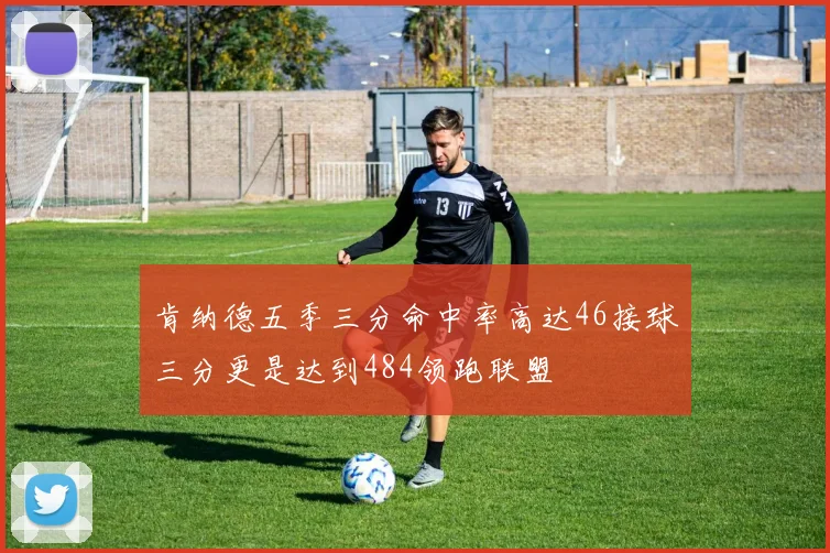 肯纳德五季三分命中率高达46接球三分更是达到484领跑联盟