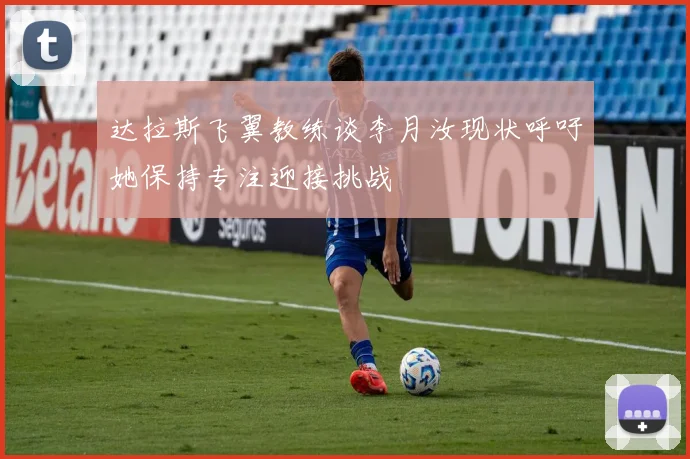 达拉斯飞翼教练谈李月汝现状呼吁她保持专注迎接挑战
