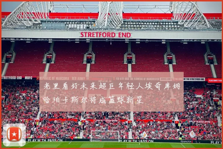 老里看好未来超巨年轻人埃奇库姆哈珀卡斯尔将成篮球新星